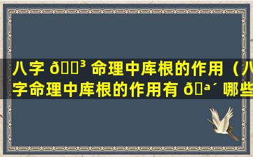 八字 🌳 命理中库根的作用（八字命理中库根的作用有 🪴 哪些）